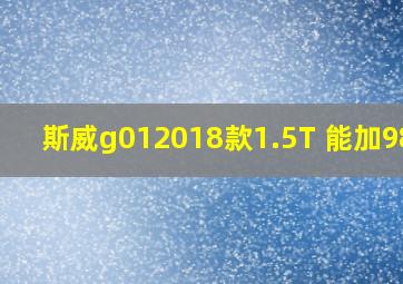 斯威g012018款1.5T 能加98吗